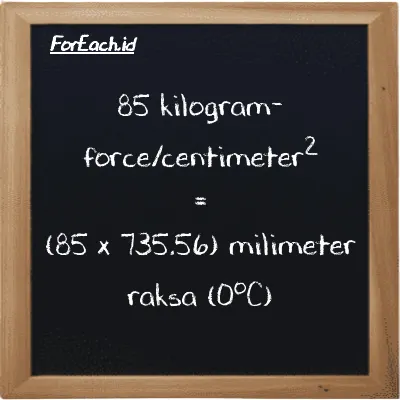 Cara konversi kilogram-force/centimeter<sup>2</sup> ke milimeter raksa (0<sup>o</sup>C) (kgf/cm<sup>2</sup> ke mmHg): 85 kilogram-force/centimeter<sup>2</sup> (kgf/cm<sup>2</sup>) setara dengan 85 dikalikan dengan 735.56 milimeter raksa (0<sup>o</sup>C) (mmHg)